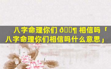 八字命理你们 🐶 相信吗「八字命理你们相信吗什么意思」